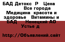 БАД Детокс -Р › Цена ­ 1 167 - Все города Медицина, красота и здоровье » Витамины и БАД   . Ненецкий АО,Устье д.